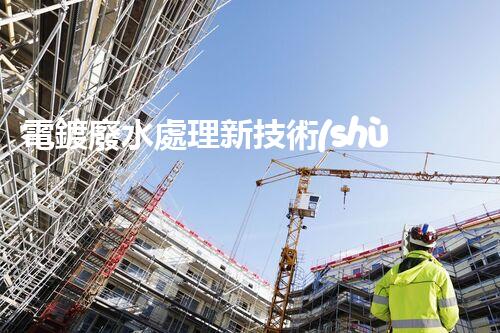 電鍍廢水處理新技術(shù)，開啟環(huán)保新紀(jì)元？